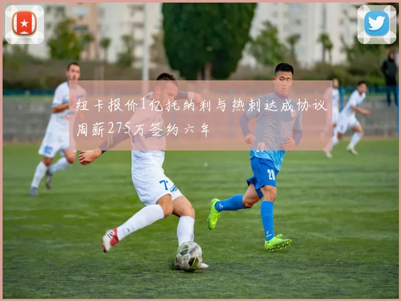 纽卡报价1亿托纳利与热刺达成协议周薪275万签约六年