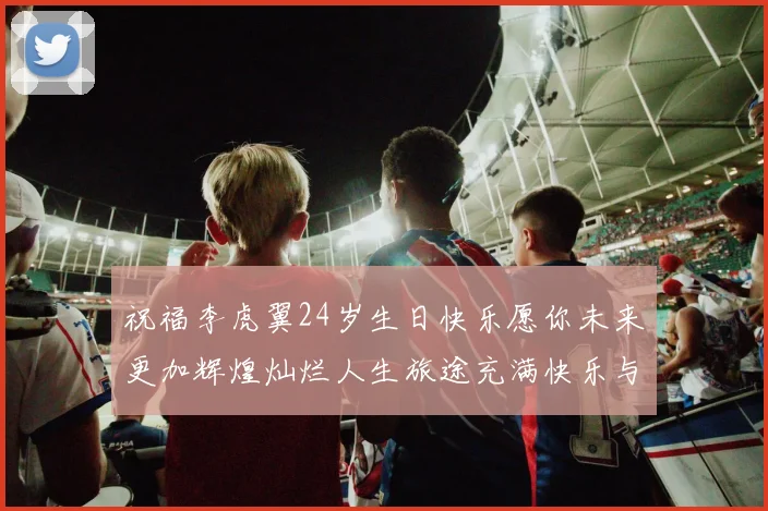 祝福李虎翼24岁生日快乐愿你未来更加辉煌灿烂人生旅途充满快乐与成功