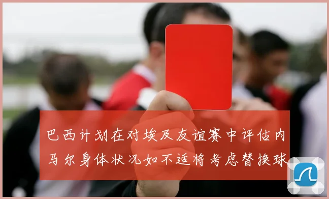 巴西计划在对埃及友谊赛中评估内马尔身体状况如不适将考虑替换球员