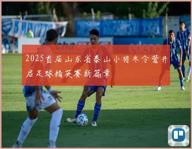2025首届山东省泰山小将冬令营开启足球精英赛新篇章