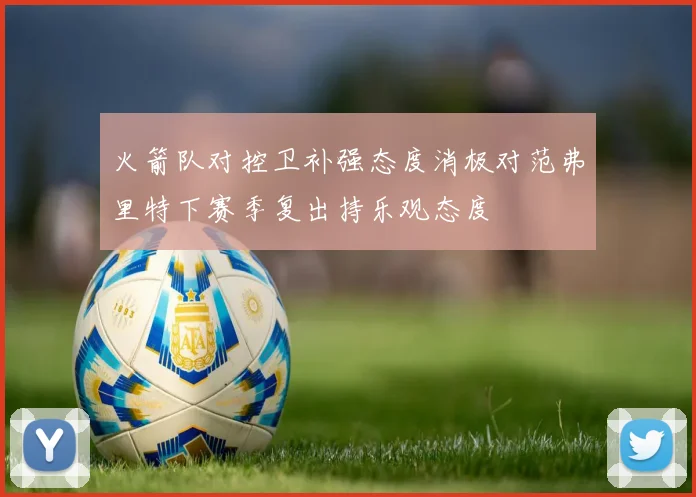 火箭队对控卫补强态度消极对范弗里特下赛季复出持乐观态度