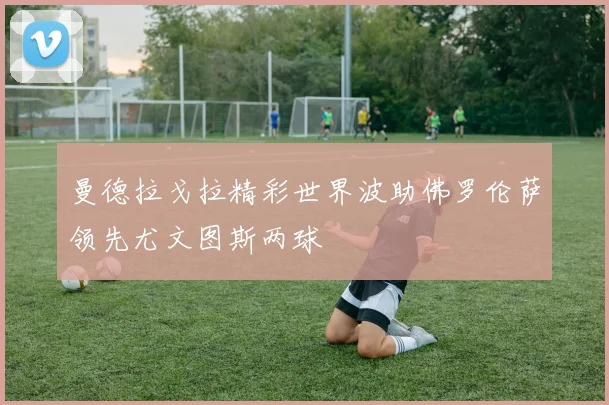曼德拉戈拉精彩世界波助佛罗伦萨领先尤文图斯两球