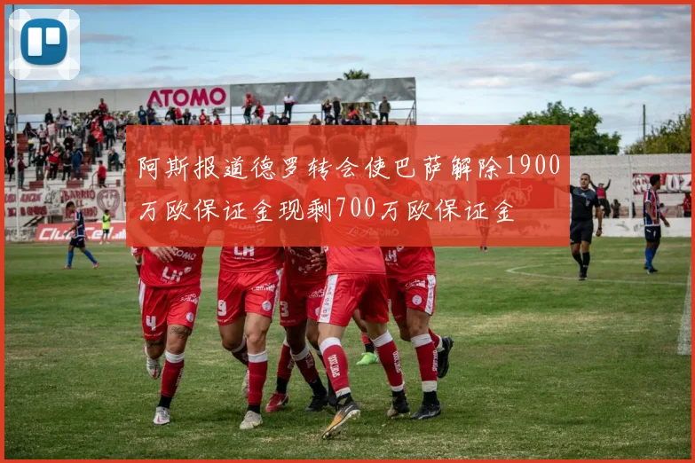 阿斯报道德罗转会使巴萨解除1900万欧保证金现剩700万欧保证金