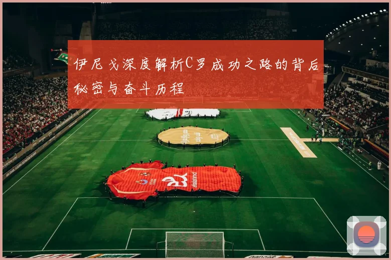 伊尼戈深度解析C罗成功之路的背后秘密与奋斗历程