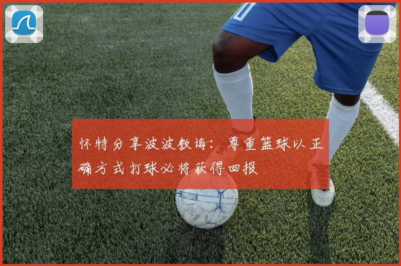 怀特分享波波教诲：尊重篮球以正确方式打球必将获得回报