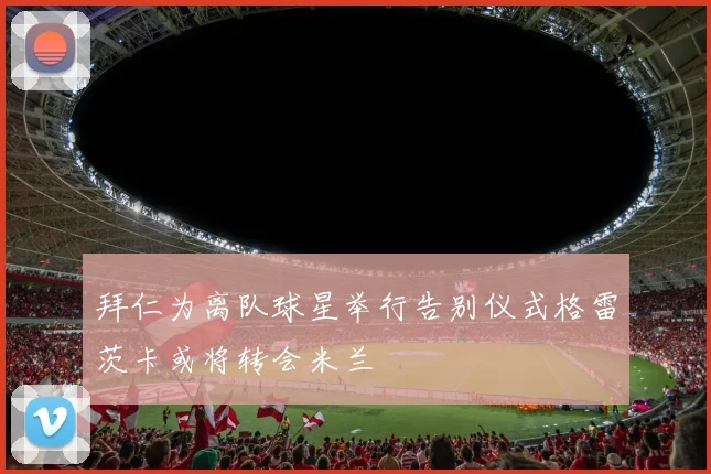 拜仁为离队球星举行告别仪式格雷茨卡或将转会米兰