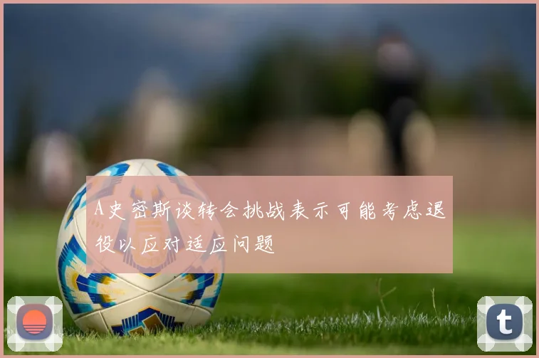 A史密斯谈转会挑战表示可能考虑退役以应对适应问题