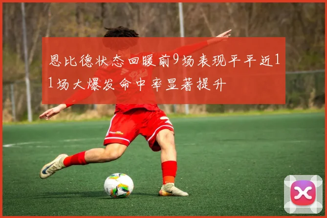 恩比德状态回暖前9场表现平平近11场大爆发命中率显著提升