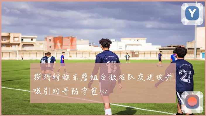 斯玛特称东詹组合激活队友进攻并吸引对手防守重心