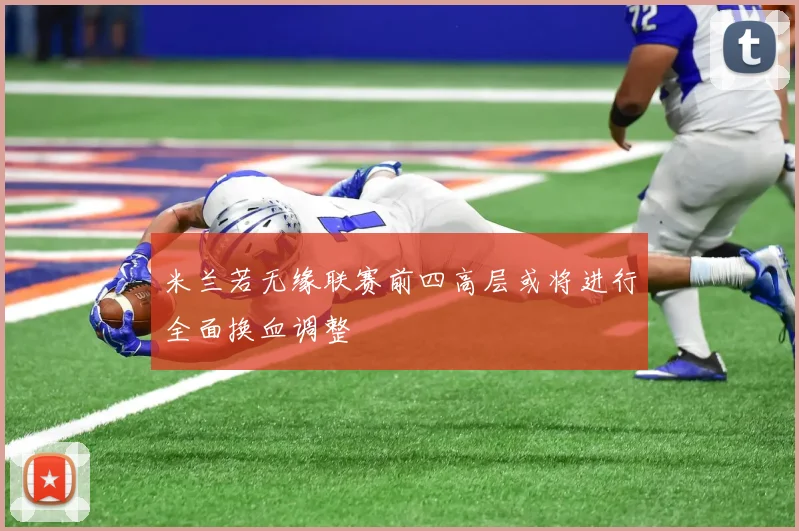 米兰若无缘联赛前四高层或将进行全面换血调整