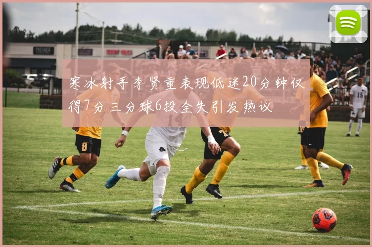 寒冰射手李贤重表现低迷20分钟仅得7分三分球6投全失引发热议