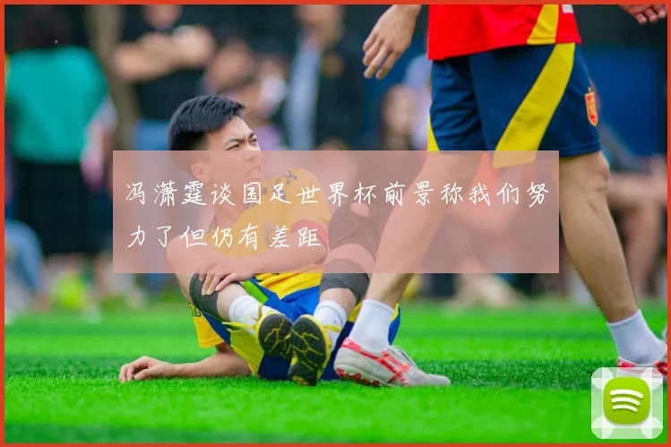 冯潇霆谈国足世界杯前景称我们努力了但仍有差距