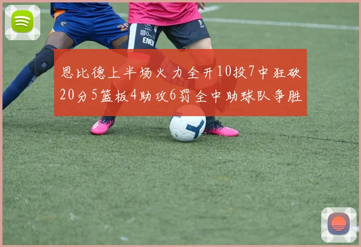 恩比德上半场火力全开10投7中狂砍20分5篮板4助攻6罚全中助球队争胜