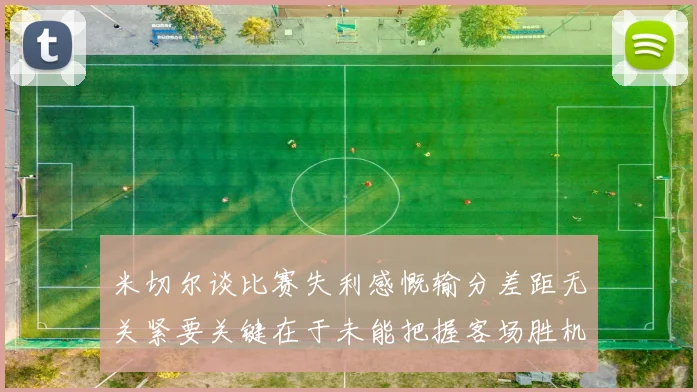 米切尔谈比赛失利感慨输分差距无关紧要关键在于未能把握客场胜机