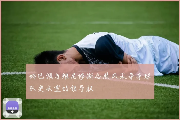 姆巴佩与维尼修斯各展风采争夺球队更衣室的领导权