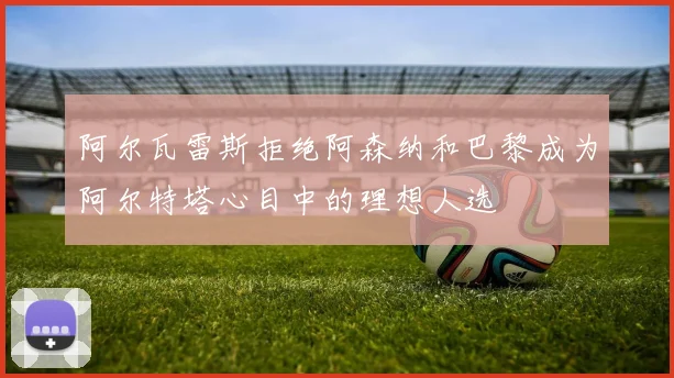 阿尔瓦雷斯拒绝阿森纳和巴黎成为阿尔特塔心目中的理想人选