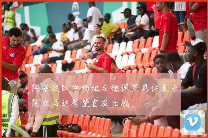 阿根廷队中场组合德保罗恩佐麦卡阿尔马达有望首发出战