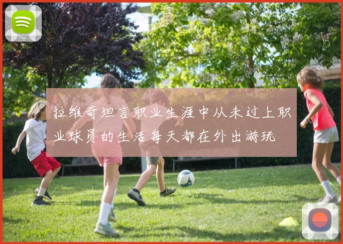 拉维奇坦言职业生涯中从未过上职业球员的生活每天都在外出游玩
