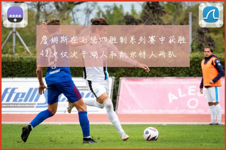 詹姆斯在七场四胜制系列赛中获胜42次仅次于湖人和凯尔特人两队