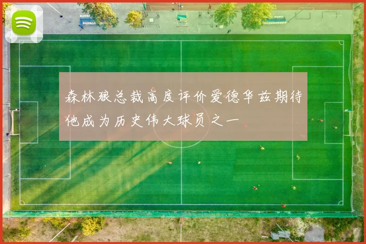 森林狼总裁高度评价爱德华兹期待他成为历史伟大球员之一