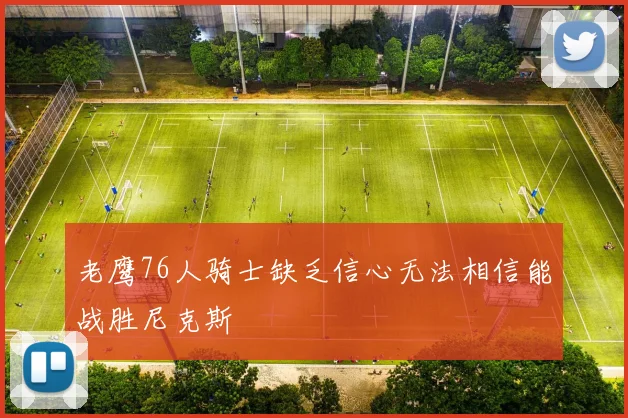 老鹰76人骑士缺乏信心无法相信能战胜尼克斯