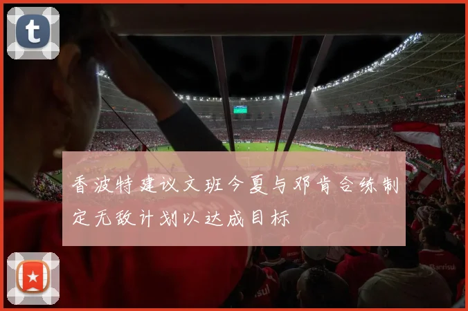 香波特建议文班今夏与邓肯合练制定无敌计划以达成目标
