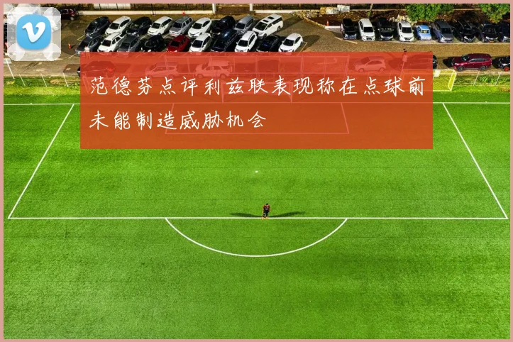 范德芬点评利兹联表现称在点球前未能制造威胁机会