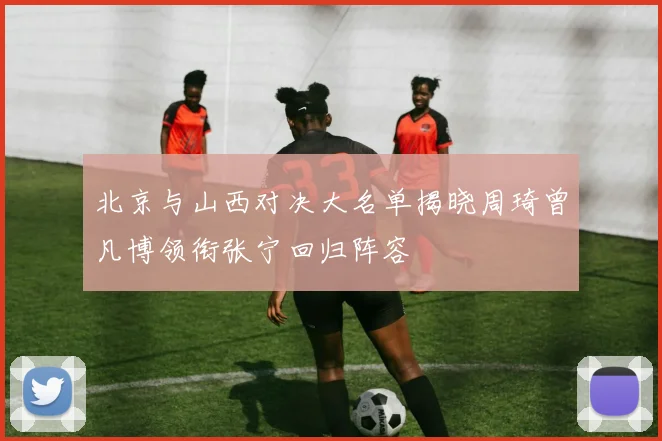 北京与山西对决大名单揭晓周琦曾凡博领衔张宁回归阵容